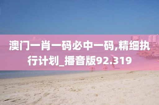 澳門一肖一碼必中一碼,精細(xì)執(zhí)行計(jì)劃_播音版92.319