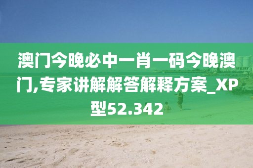 澳門今晚必中一肖一碼今晚澳門,專家講解解答解釋方案_XP型52.342