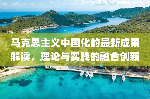 馬克思主義中國化的最新成果解讀，理論與實踐的融合創(chuàng)新