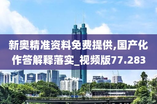 新奧精準資料免費提供,國產(chǎn)化作答解釋落實_視頻版77.283
