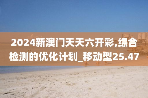 2024新澳門天天六開彩,綜合檢測的優(yōu)化計(jì)劃_移動(dòng)型25.47