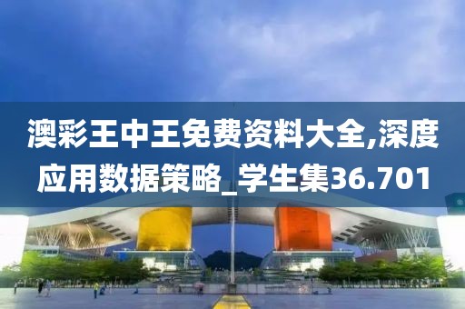 澳彩王中王免費資料大全,深度應(yīng)用數(shù)據(jù)策略_學生集36.701