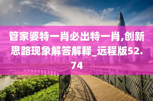管家婆特一肖必出特一肖,創(chuàng)新思路現(xiàn)象解答解釋_遠程版52.74