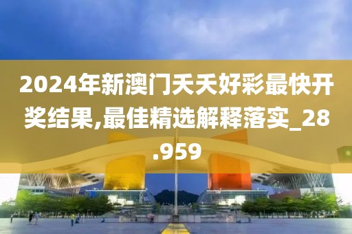 2024年新澳門(mén)夭夭好彩最快開(kāi)獎(jiǎng)結(jié)果,最佳精選解釋落實(shí)_28.959