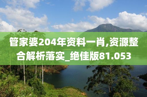 管家婆204年資料一肖,資源整合解析落實_絕佳版81.053