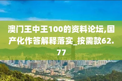 澳門王中王100的資料論壇,國(guó)產(chǎn)化作答解釋落實(shí)_按需款62.77