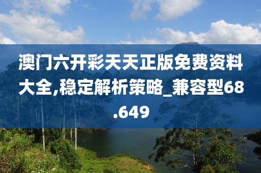澳門六開彩天天正版免費(fèi)資料大全,穩(wěn)定解析策略_兼容型68.649