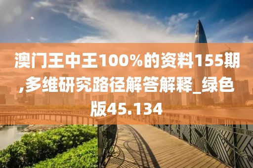 澳門王中王100%的資料155期,多維研究路徑解答解釋_綠色版45.134
