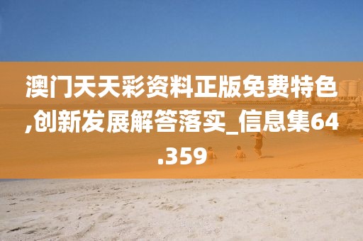 澳門天天彩資料正版免費特色,創(chuàng)新發(fā)展解答落實_信息集64.359