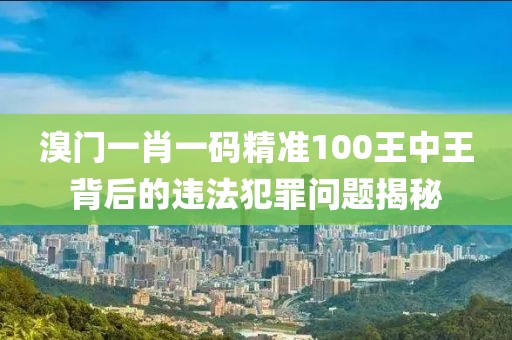 溴門一肖一碼精準(zhǔn)100王中王背后的違法犯罪問題揭秘