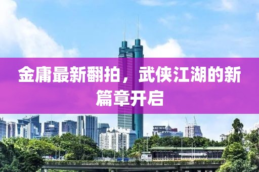 金庸最新翻拍，武俠江湖的新篇章開啟