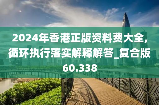 2024年香港正版資料費大全,循環(huán)執(zhí)行落實解釋解答_復(fù)合版60.338