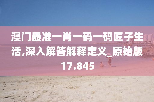 澳門最準(zhǔn)一肖一碼一碼匠子生活,深入解答解釋定義_原始版17.845