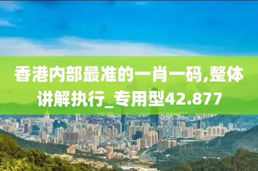 香港內(nèi)部最準的一肖一碼,整體講解執(zhí)行_專用型42.877