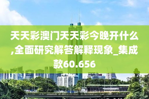 天天彩澳門天天彩今晚開(kāi)什么,全面研究解答解釋現(xiàn)象_集成款60.656