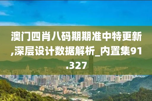 澳門四肖八碼期期準中特更新,深層設(shè)計數(shù)據(jù)解析_內(nèi)置集91.327