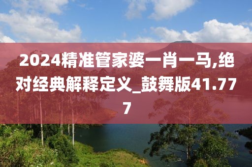 2024精準(zhǔn)管家婆一肖一馬,絕對(duì)經(jīng)典解釋定義_鼓舞版41.777