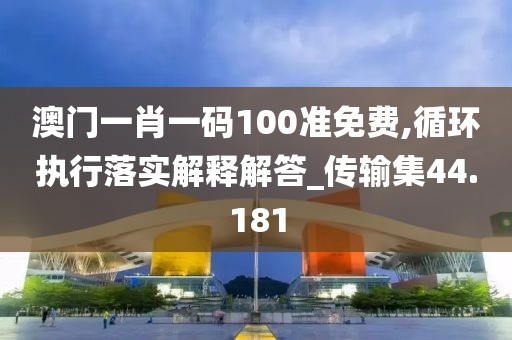 澳門一肖一碼100準(zhǔn)免費(fèi),循環(huán)執(zhí)行落實(shí)解釋解答_傳輸集44.181