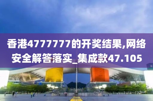 香港4777777的開獎結(jié)果,網(wǎng)絡(luò)安全解答落實_集成款47.105