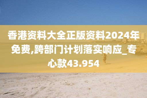 香港資料大全正版資料2024年免費,跨部門計劃落實響應(yīng)_專心款43.954