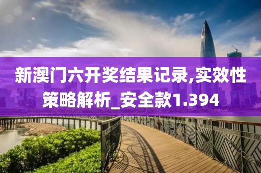 新澳門六開獎結果記錄,實效性策略解析_安全款1.394