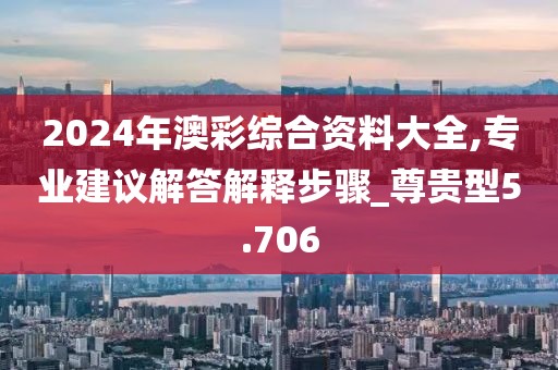 2024年澳彩綜合資料大全,專業(yè)建議解答解釋步驟_尊貴型5.706