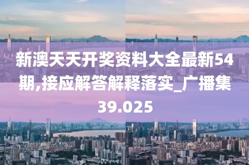 新澳天天開獎(jiǎng)資料大全最新54期,接應(yīng)解答解釋落實(shí)_廣播集39.025