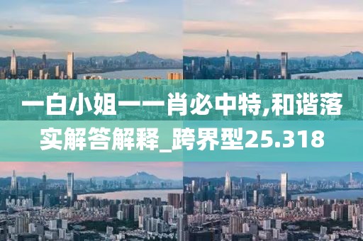 一白小姐一一肖必中特,和諧落實解答解釋_跨界型25.318