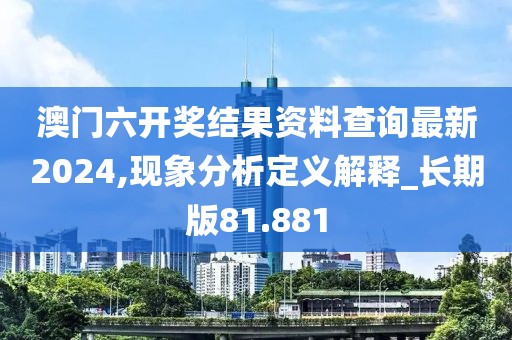 澳門六開獎結(jié)果資料查詢最新2024,現(xiàn)象分析定義解釋_長期版81.881