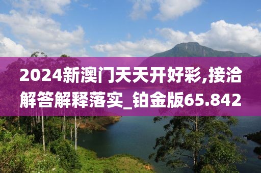 2024新澳門天天開好彩,接洽解答解釋落實(shí)_鉑金版65.842