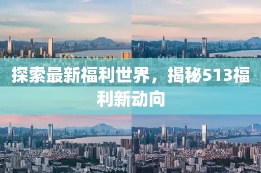 探索最新福利世界，揭秘513福利新動向