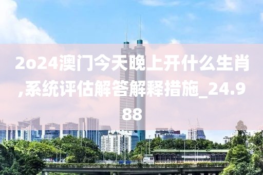 2o24澳門(mén)今天晚上開(kāi)什么生肖,系統(tǒng)評(píng)估解答解釋措施_24.988