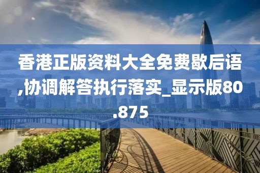 香港正版資料大全免費(fèi)歇后語,協(xié)調(diào)解答執(zhí)行落實_顯示版80.875