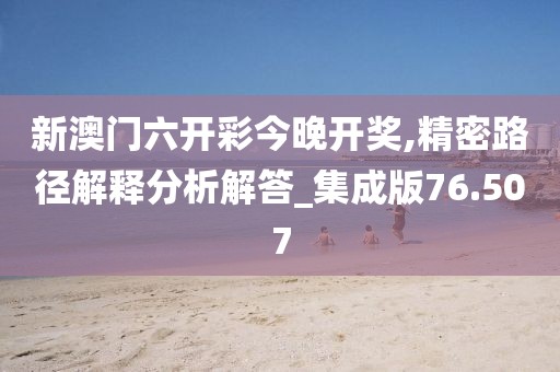 新澳門六開彩今晚開獎,精密路徑解釋分析解答_集成版76.507