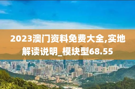 2023澳門資料免費(fèi)大全,實(shí)地解讀說(shuō)明_模塊型68.55