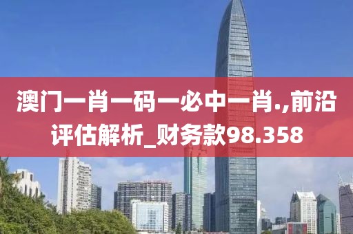 澳門(mén)一肖一碼一必中一肖.,前沿評(píng)估解析_財(cái)務(wù)款98.358