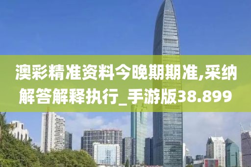 澳彩精準(zhǔn)資料今晚期期準(zhǔn),采納解答解釋執(zhí)行_手游版38.899
