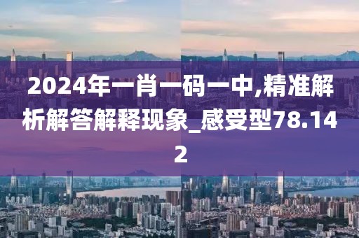 2024年一肖一碼一中,精準(zhǔn)解析解答解釋現(xiàn)象_感受型78.142