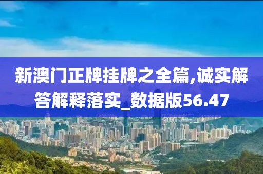 新澳門正牌掛牌之全篇,誠實解答解釋落實_數(shù)據(jù)版56.47