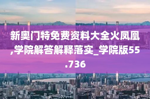新奧門特免費(fèi)資料大全火鳳凰,學(xué)院解答解釋落實(shí)_學(xué)院版55.736