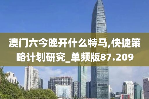 澳門六今晚開什么特馬,快捷策略計劃研究_單頻版87.209