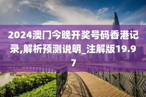 2024澳門今晚開(kāi)獎(jiǎng)號(hào)碼香港記錄,解析預(yù)測(cè)說(shuō)明_注解版19.97