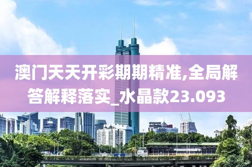 澳門天天開(kāi)彩期期精準(zhǔn),全局解答解釋落實(shí)_水晶款23.093