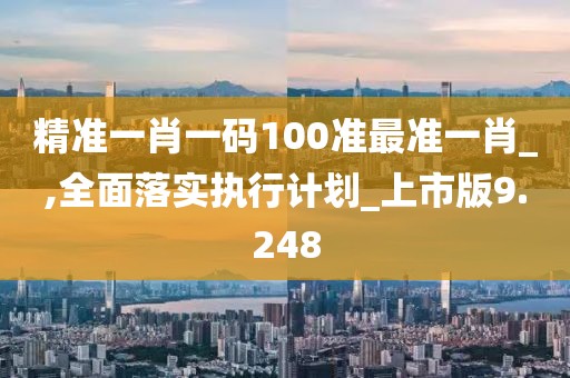 精準(zhǔn)一肖一碼100準(zhǔn)最準(zhǔn)一肖_,全面落實(shí)執(zhí)行計(jì)劃_上市版9.248