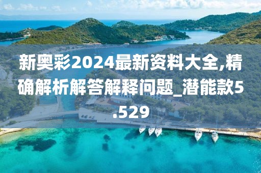 新奧彩2024最新資料大全,精確解析解答解釋問題_潛能款5.529