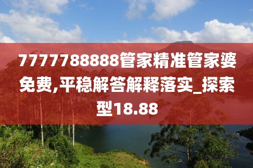 7777788888管家精準管家婆免費,平穩(wěn)解答解釋落實_探索型18.88