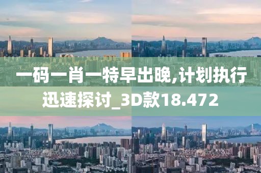 一碼一肖一特早出晚,計劃執(zhí)行迅速探討_3D款18.472