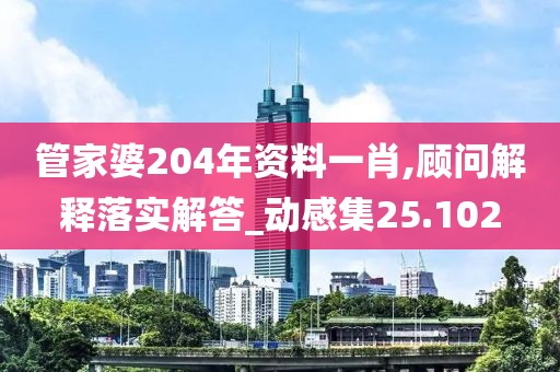 管家婆204年資料一肖,顧問(wèn)解釋落實(shí)解答_動(dòng)感集25.102