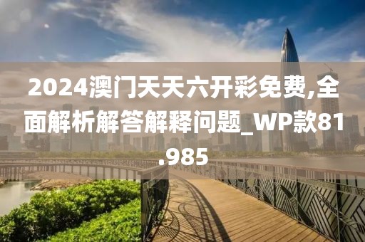 2024澳門天天六開彩免費(fèi),全面解析解答解釋問題_WP款81.985