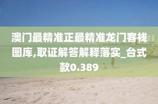 澳門最精準(zhǔn)正最精準(zhǔn)龍門客棧圖庫(kù),取證解答解釋落實(shí)_臺(tái)式款0.389